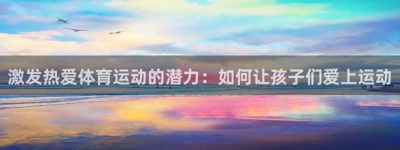 杏悦2：激发热爱体育运动的潜力：如何让孩子们爱上运动