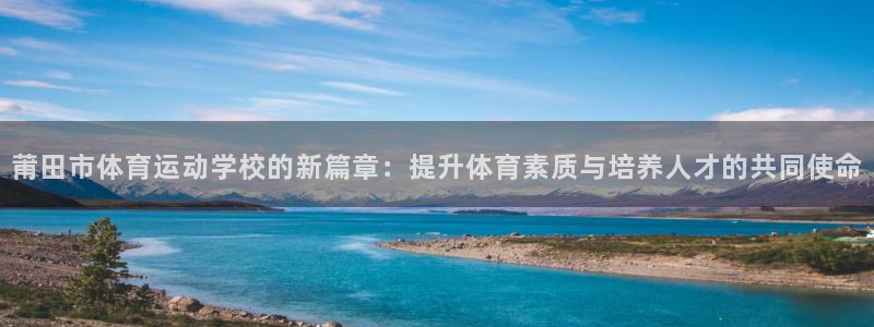 杏悦2推荐通道：莆田市体育运动学校的新篇章：提升体育素质与培养人才的共同使命