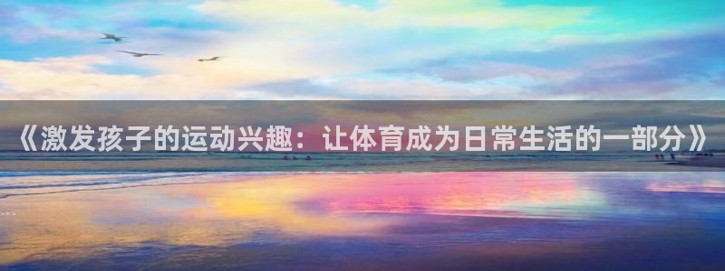 杏悦2f凯捷平台在线注册：《激发孩子的运动兴趣：让体育成为日常生活的一部分》