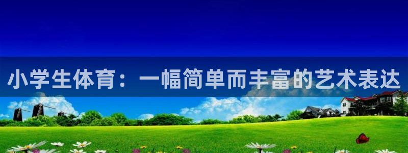 杏悦2平台主管：小学生体育：一幅简单而丰富的艺术表达