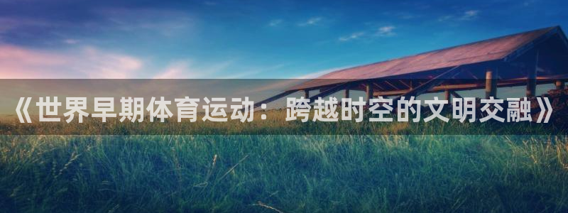 杏悦2vk：《世界早期体育运动：跨越时空的文明交融》