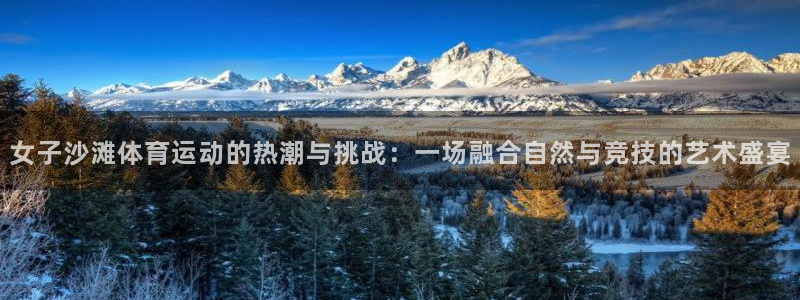 杏悦2凯捷注册：女子沙滩体育运动的热潮与挑战：一场融合自然与竞技的艺术盛宴
