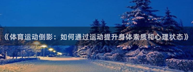 杏悦2平台登录：《体育运动倒影：如何通过运动提升身体素质和心理状态》