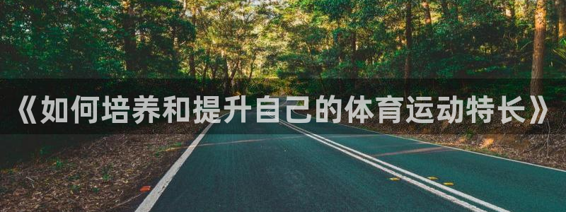 杏悦2平台注册入口：《如何培养和提升自己的体育运动特长》