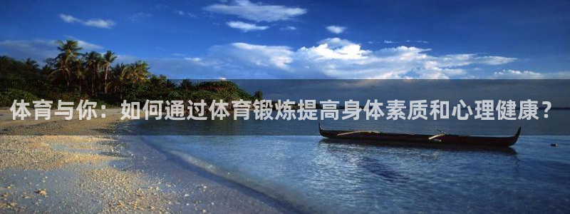 杏悦2体育凯捷平台代理：体育与你：如何通过体育锻炼提高身体素质和心理健康？