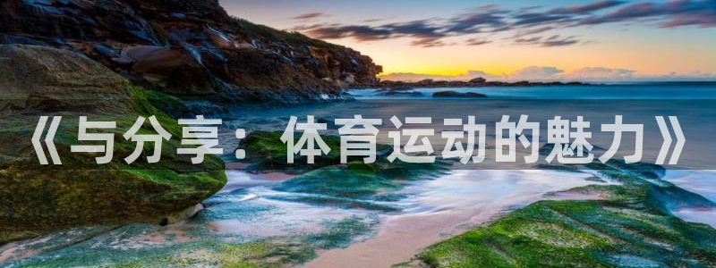 杏悦2体育代理申请流程：《与分享：体育运动的魅力》