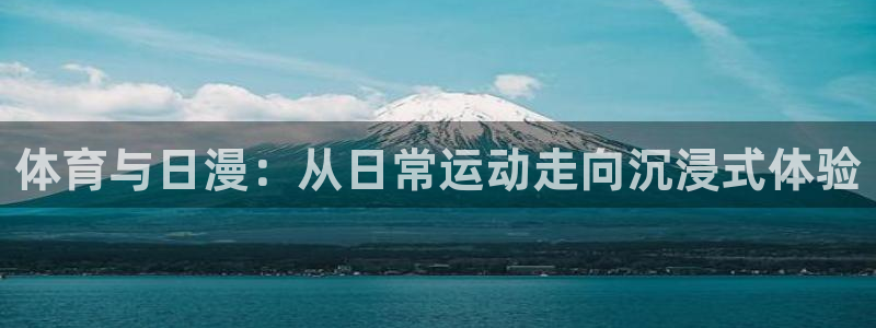 www.杏悦2体育.com：体育与日漫：从日常运动走向沉浸式体验