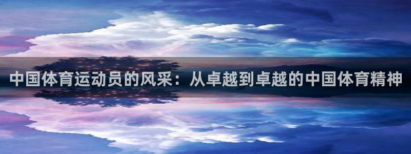 杏悦2平台注册开户：中国体育运动员的风采：从卓越到卓越的中国体育精神