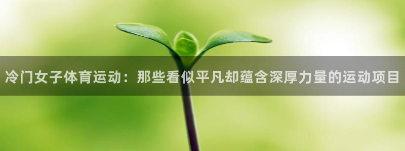 杏悦2体育论坛：冷门女子体育运动：那些看似平凡却蕴含深厚力量的运动项目