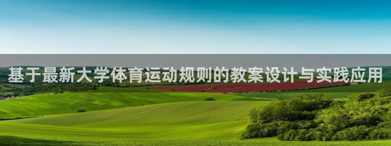 杏悦2凯捷注册：基于最新大学体育运动规则的教案设计与实践应用
