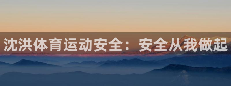 杏悦23官网登录：沈洪体育运动安全：安全从我做起