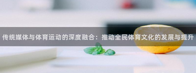 杏悦2体育4：传统媒体与体育运动的深度融合：推动全民体育文化的发展与提升