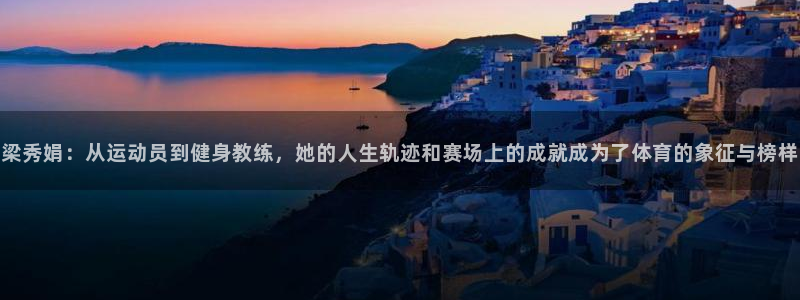 杏悦2体育eon：梁秀娟：从运动员到健身教练，她的人生轨迹和赛场上的成就成为了体育的象征与榜样