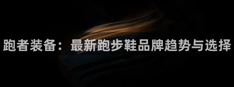 杏悦2手机客户端下载：跑者装备：最新跑步鞋品牌趋势与选择