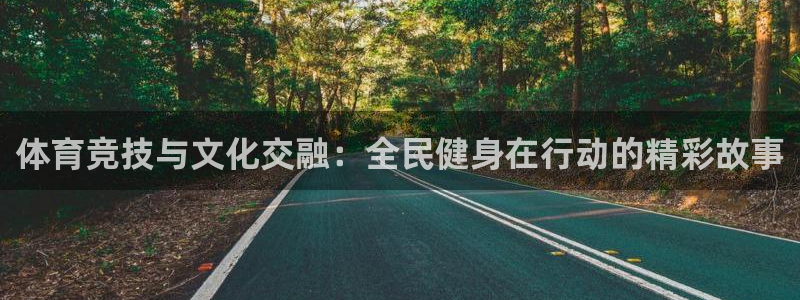 杏悦22注册：体育竞技与文化交融：全民健身在行动的精彩故事